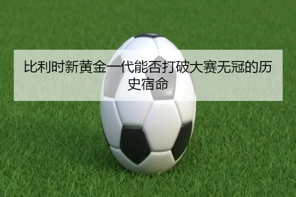 bi-li-shi-xin-huang-jin-yi-dai-neng-fou-da-po-da-sai-wu-guan-de-li-shi-su-ming-2-756.jpg